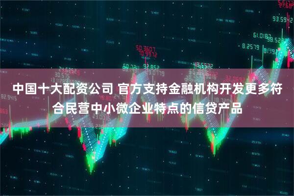 中国十大配资公司 官方支持金融机构开发更多符合民营中小微企业特点的信贷产品
