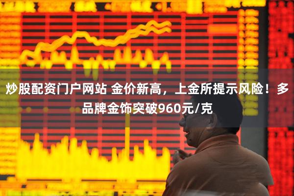 炒股配资门户网站 金价新高，上金所提示风险！多品牌金饰突破960元/克