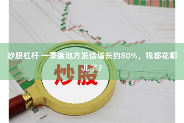 炒股杠杆 一季度地方发债增长约80%，钱都花哪儿了？