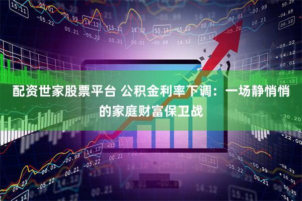 配资世家股票平台 公积金利率下调：一场静悄悄的家庭财富保卫战