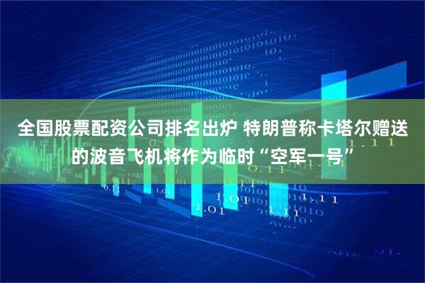 全国股票配资公司排名出炉 特朗普称卡塔尔赠送的波音飞机将作为临时“空军一号”