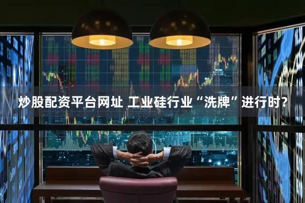 炒股配资平台网址 工业硅行业“洗牌”进行时？
