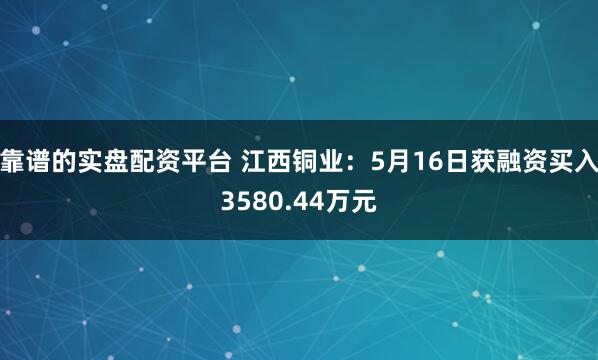 靠谱的实盘配资平台 江西铜业：5月16日获融资买入3580.44万元