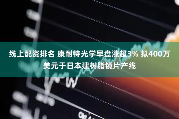 线上配资排名 康耐特光学早盘涨超3% 拟400万美元于日本建树脂镜片产线