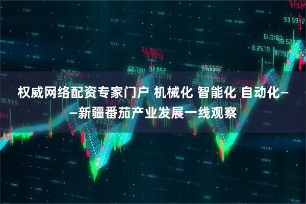 权威网络配资专家门户 机械化 智能化 自动化——新疆番茄产业发展一线观察