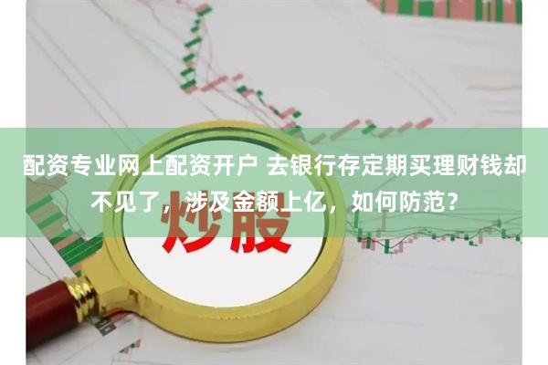 配资专业网上配资开户 去银行存定期买理财钱却不见了，涉及金额上亿，如何防范？