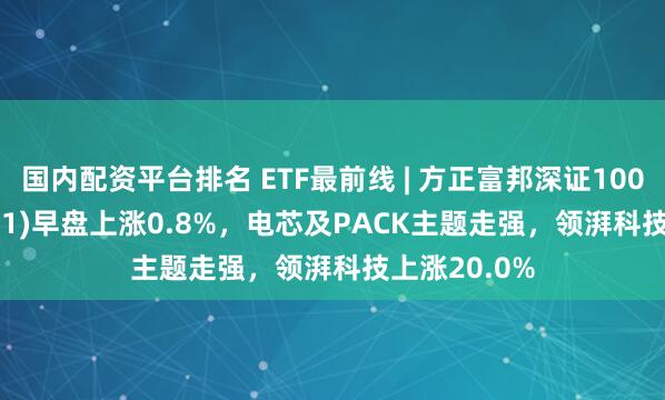 国内配资平台排名 ETF最前线 | 方正富邦深证100ETF(159961)早盘上涨0.8%，电芯及PACK主题走强，领湃科技上涨20.0%