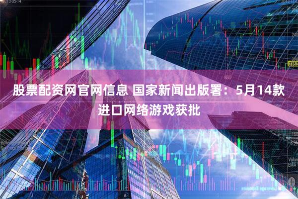 股票配资网官网信息 国家新闻出版署：5月14款进口网络游戏获批