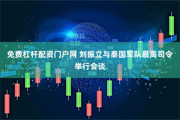 免费杠杆配资门户网 刘振立与泰国军队最高司令举行会谈