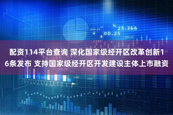 配资114平台查询 深化国家级经开区改革创新16条发布 支持国家级经开区开发建设主体上市融资