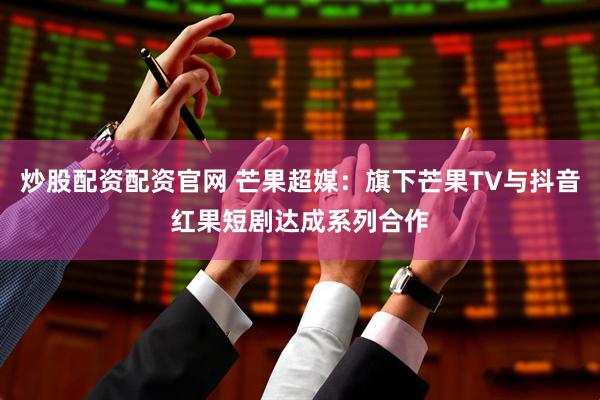 炒股配资配资官网 芒果超媒：旗下芒果TV与抖音红果短剧达成系列合作