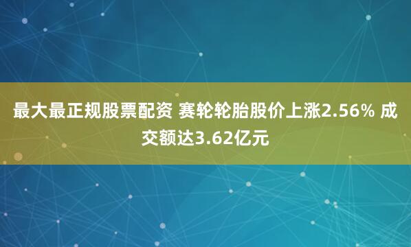 最大最正规股票配资 赛轮轮胎股价上涨2.56% 成交额达3.62亿元