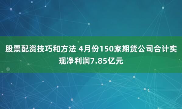 股票配资技巧和方法 4月份150家期货公司合计实现净利润7.85亿元