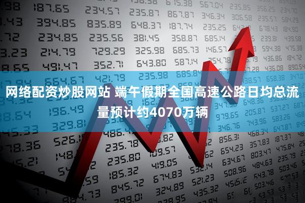 网络配资炒股网站 端午假期全国高速公路日均总流量预计约4070万辆