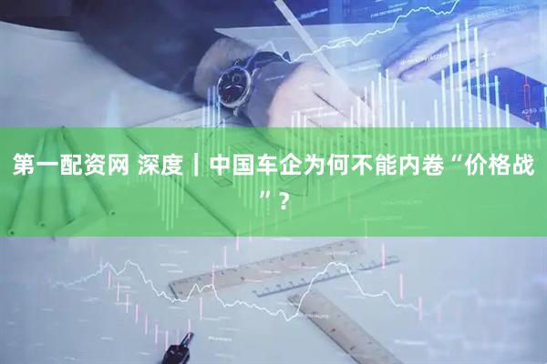第一配资网 深度｜中国车企为何不能内卷“价格战”？