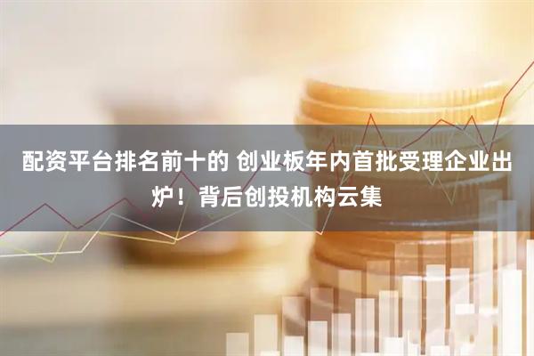 配资平台排名前十的 创业板年内首批受理企业出炉！背后创投机构云集