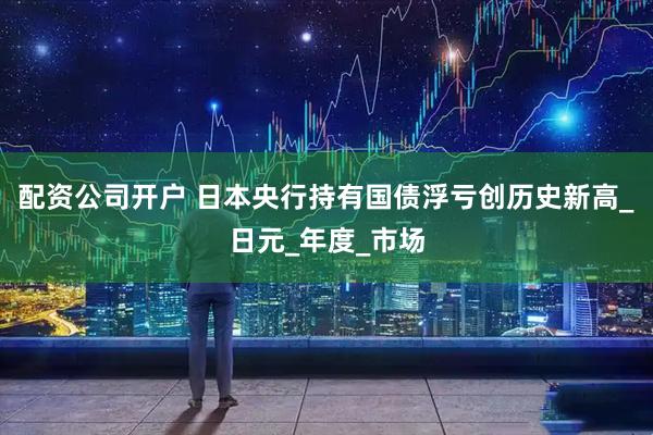 配资公司开户 日本央行持有国债浮亏创历史新高_日元_年度_市场