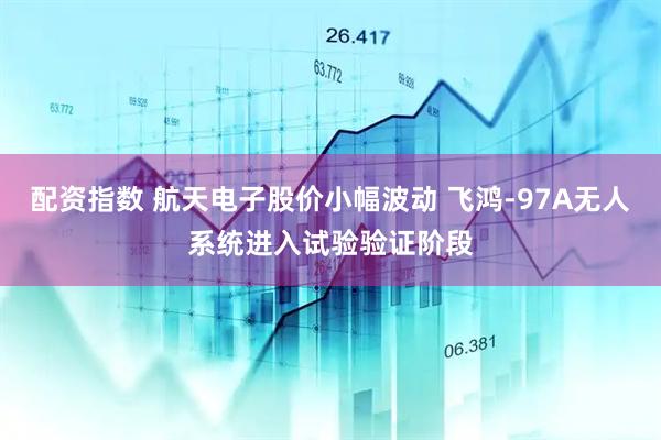 配资指数 航天电子股价小幅波动 飞鸿-97A无人系统进入试验验证阶段
