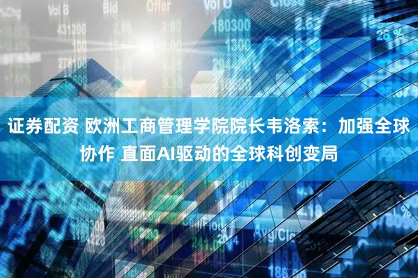 证券配资 欧洲工商管理学院院长韦洛索：加强全球协作 直面AI驱动的全球科创变局