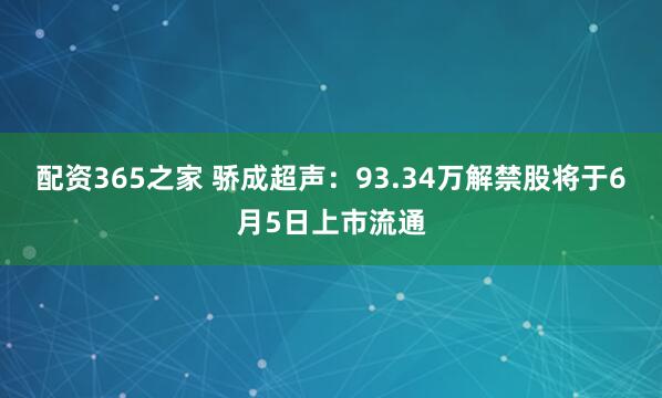配资365之家 骄成超声：93.34万解禁股将于6月5日上市流通