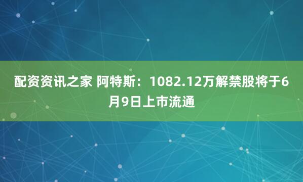 配资资讯之家 阿特斯：1082.12万解禁股将于6月9日上市流通