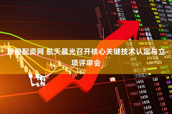 好股配资网 航天晨光召开核心关键技术认定与立项评审会