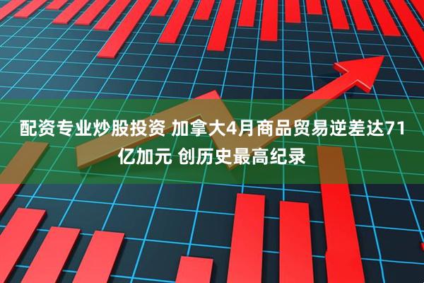配资专业炒股投资 加拿大4月商品贸易逆差达71亿加元 创历史最高纪录