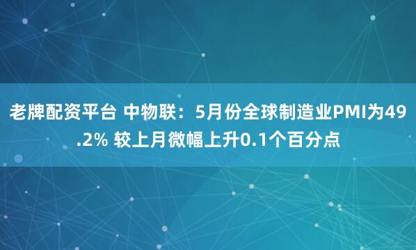 老牌配资平台 中物联：5月份全球制造业PMI为49.2% 较上月微幅上升0.1个百分点