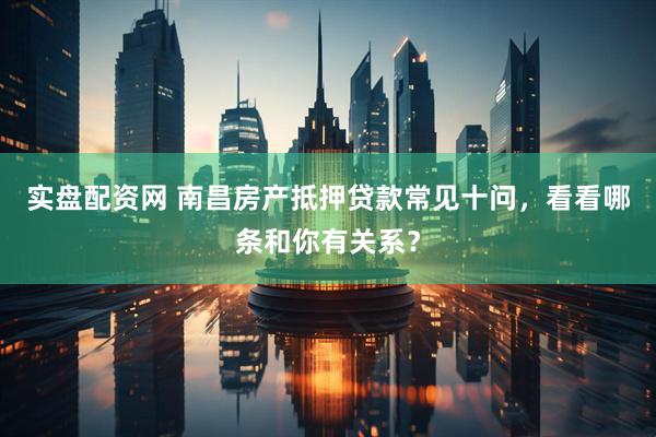 实盘配资网 南昌房产抵押贷款常见十问，看看哪条和你有关系？