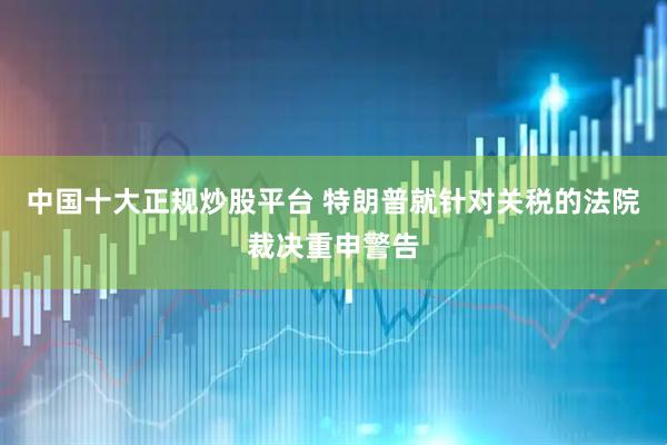 中国十大正规炒股平台 特朗普就针对关税的法院裁决重申警告