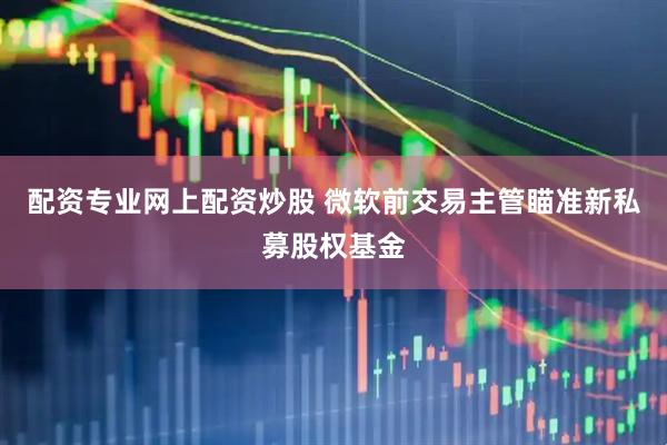 配资专业网上配资炒股 微软前交易主管瞄准新私募股权基金
