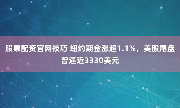 股票配资官网技巧 纽约期金涨超1.1%，美股尾盘曾逼近3330美元