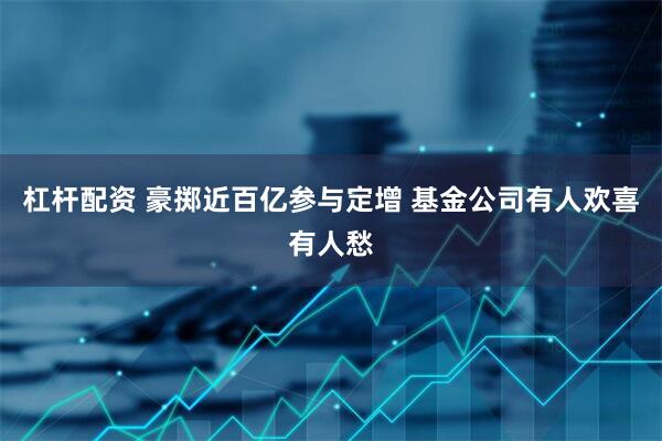 杠杆配资 豪掷近百亿参与定增 基金公司有人欢喜有人愁