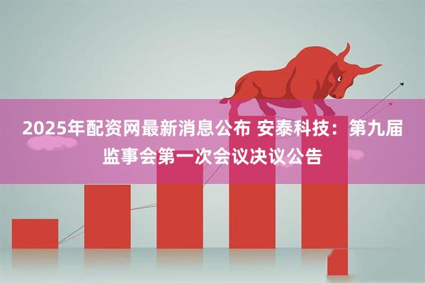 2025年配资网最新消息公布 安泰科技：第九届监事会第一次会议决议公告