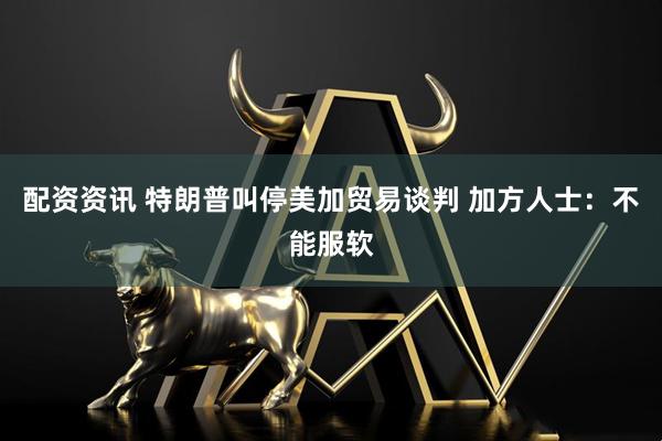 配资资讯 特朗普叫停美加贸易谈判 加方人士：不能服软