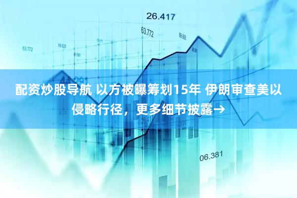 配资炒股导航 以方被曝筹划15年 伊朗审查美以侵略行径，更多细节披露→