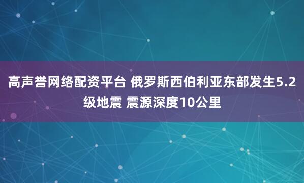 高声誉网络配资平台 俄罗斯西伯利亚东部发生5.2级地震 震源深度10公里