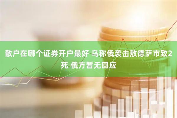 散户在哪个证券开户最好 乌称俄袭击敖德萨市致2死 俄方暂无回应