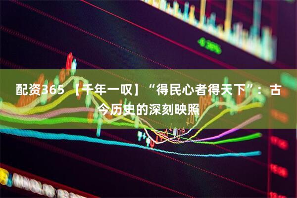 配资365 【千年一叹】“得民心者得天下”：古今历史的深刻映照