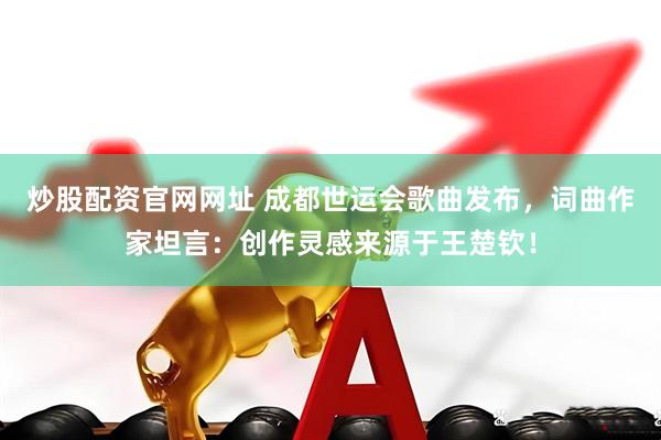 炒股配资官网网址 成都世运会歌曲发布，词曲作家坦言：创作灵感来源于王楚钦！