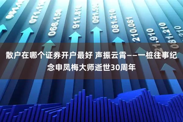 散户在哪个证券开户最好 声振云霄——一桩往事纪念申凤梅大师逝世30周年