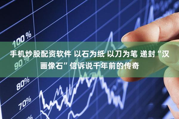 手机炒股配资软件 以石为纸 以刀为笔 递封“汉画像石”信诉说千年前的传奇