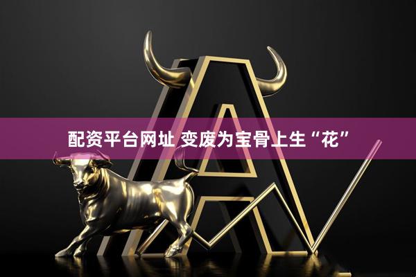 配资平台网址 变废为宝骨上生“花”