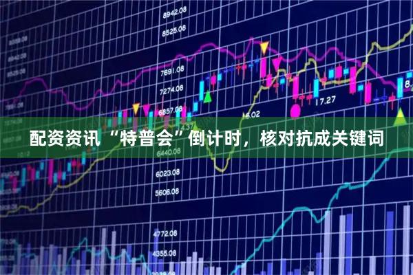 配资资讯 “特普会”倒计时，核对抗成关键词