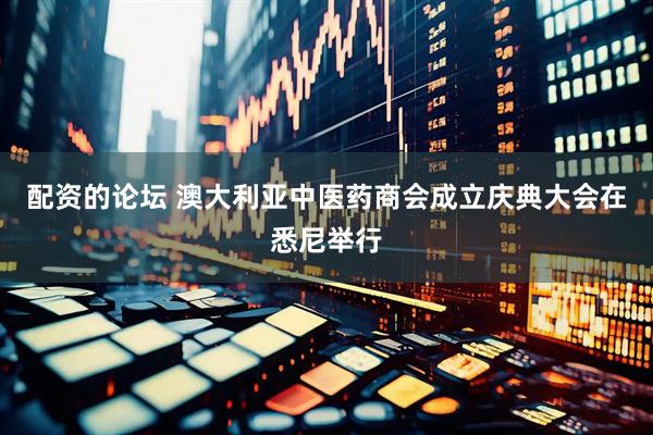 配资的论坛 澳大利亚中医药商会成立庆典大会在悉尼举行