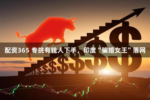 配资365 专挑有钱人下手，印度“骗婚女王”落网