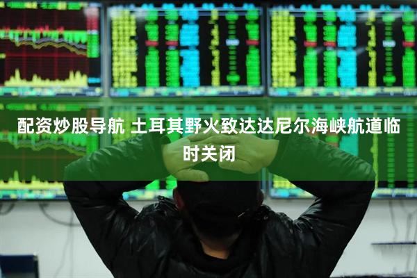 配资炒股导航 土耳其野火致达达尼尔海峡航道临时关闭