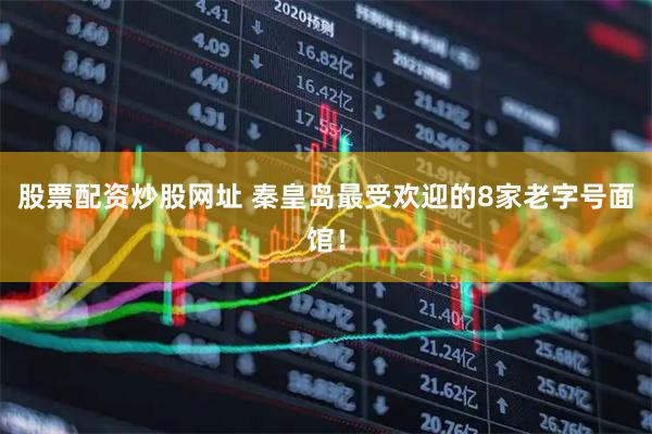 股票配资炒股网址 秦皇岛最受欢迎的8家老字号面馆！