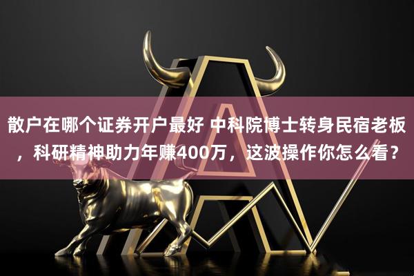 散户在哪个证券开户最好 中科院博士转身民宿老板，科研精神助力年赚400万，这波操作你怎么看？