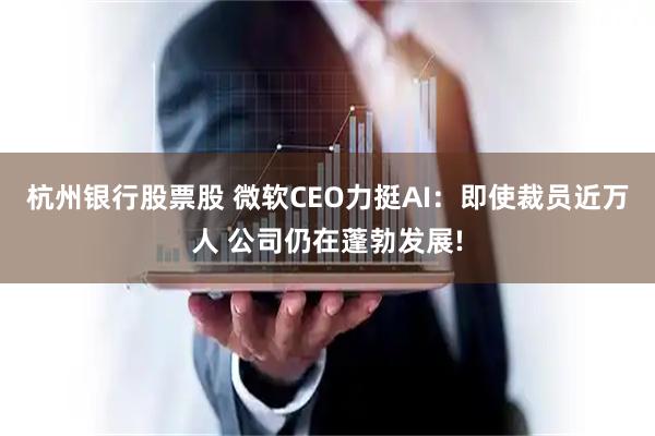 杭州银行股票股 微软CEO力挺AI：即使裁员近万人 公司仍在蓬勃发展!